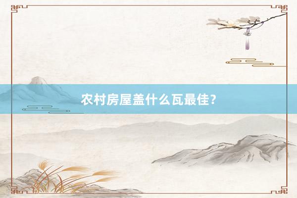 农村房屋盖什么瓦最佳？