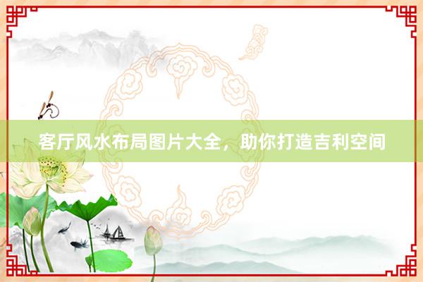 客厅风水布局图片大全，助你打造吉利空间