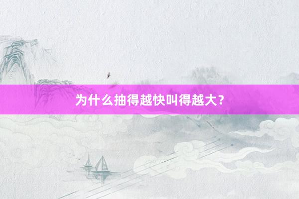 为什么抽得越快叫得越大？