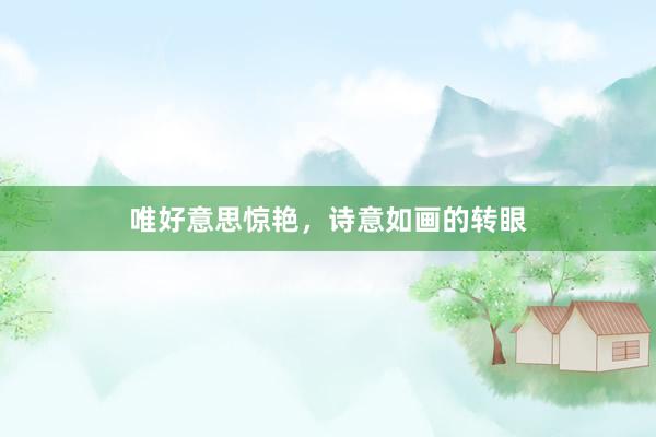 唯好意思惊艳，诗意如画的转眼